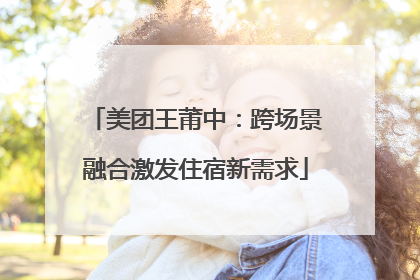 美团王莆中：跨场景融合激发住宿新需求